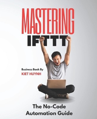 Mastering IFTTT: The No-Code Automation Guide by Kiet Huynh Paperback Book