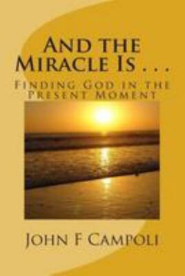 And the Miracle Is . . .: Finding God in the Present Moment ~ John F. Campoli