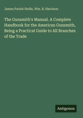 James Parish Stelle (u. a.) | The Gunsmith's Manual. A Complete Handbook for...