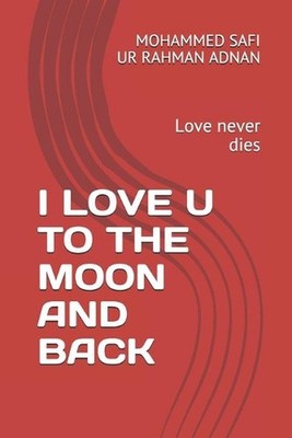 I Love U to the Moon and Back: Love never dies by Mohammed Safi Ur Rahman Adnan