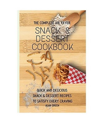 The Complete Air Fryer Snack & Dessert Cookbook: Quick And Delicious Snack & Des