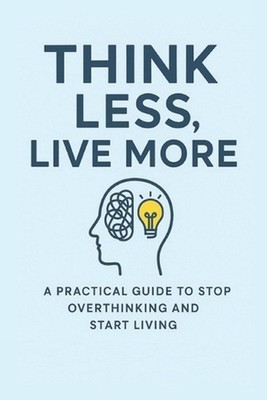 Think Less, Live More: Break Free from Overthinking and Start Living the Bold, F