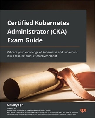 Certified Kubernetes Administrator (CKA) Exam Guide: Validate your knowledge of