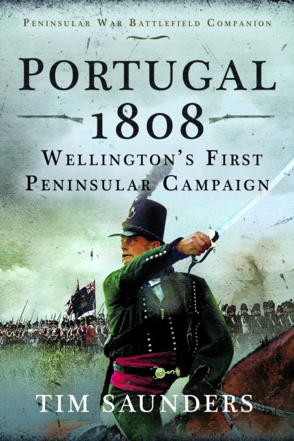 Portugal 1808: Wellington’s First Peninsular Campaign by Tim Saunders