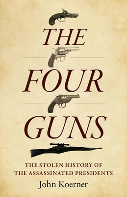 The Four Guns | The Stolen History of the Assassinated Presidents | John Koerner