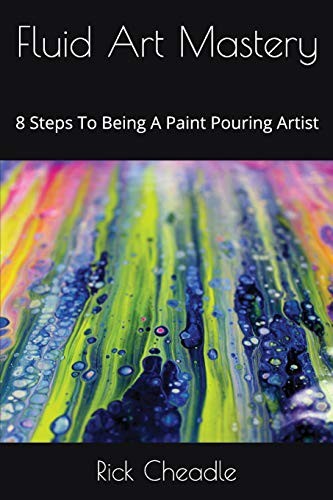 Fluid Art Mastery: 8 Steps To Being A Paint Pouring Artist,Rick