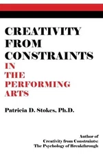 CREATIVITY FROM CONSTRAINTS IN THE PERFORMING ARTS By Stokes Patricia D. Ph.d.