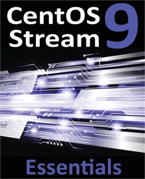 CentOS Stream 9 Essentials: Learn to Install, Administer, and Deploy CentOS Stre