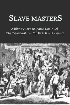 Slave Masters: White Whore In America And The Devaluation Of Black Mankind: Slav