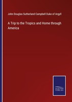 A Trip To The Tropics And Home Through America John Douglas Sutherland Campbell