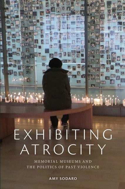 Exhibiting Atrocity – Memorial Museums and the Politics of Past Violence Sodaro