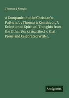 A Companion To The Christian's Pattern, By Thomas à Kempis Or, A Selection Of S
