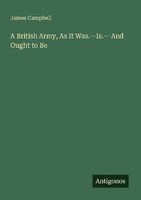 A British Army, As It Was.-Is.- And Ought To Be James Campbell