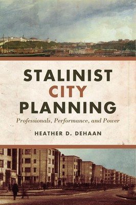 Stalinist City Planning: Professionals, Performance, and Power by Heather DeHaan