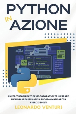 Python in Azione: Un Percorso Guidato Passo dopo Passo per Imparare, Migliorare 