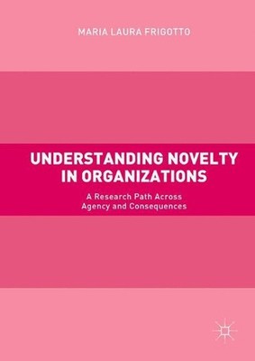 Understanding Novelty in Organizations: A Research Path Across Agency and Conseq