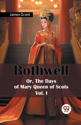 James Grant | Bothwell Or, The Days of Mary Queen of Scots Vol. I | Taschenbuch