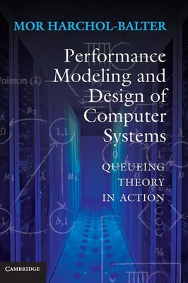 Performance Modeling and Design of Computer Systems: Queueing Theory in Acti...