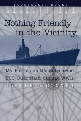 Nothing Friendly in the Vicinity: My Patrols on the Submarine USS Guardfish D...