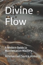 Divine Flow: A Modern Guide to Manifestation Mastery by Ammanuel Santa Anna Pape