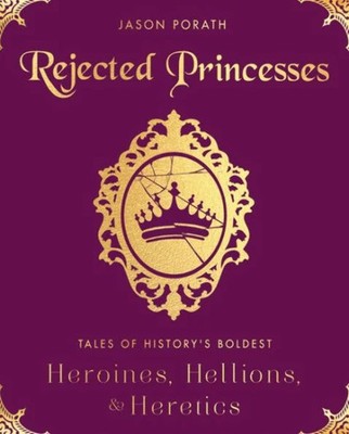 Rejected Princesses: Tales of History's Boldest Heroines, Hellions, and Here...