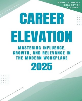 Career Elevation 2025: Mastering Influence, Growth, and Relevance in the Modern 