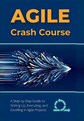 Agile Crash Course: A Step-by-Step Guide to Setting Up, Executing, and Excelling