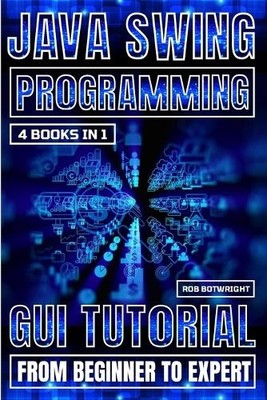 Java Swing Programming: GUI Tutorial From Beginner To Expert by Rob Botwright