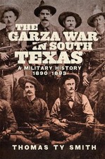 The Garza War in South Texas: A Military History, 1890-1893 by Thomas Ty Smith P