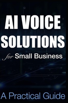 AI Voice Solutions for Small Businesses - A Practical Guide: A Step-by-Step Guid