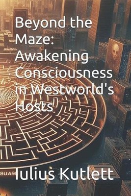 Beyond the Maze: Awakening Consciousness in Westworld's Hosts by Iulius Caesar K