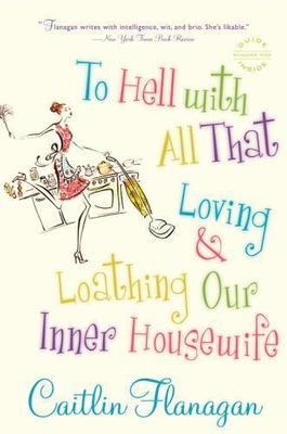 To Hell with All That: Loving and Loathing Our Inner Housewife, Flanagan, Caitli