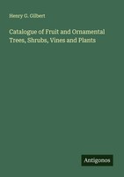 Henry G. Gilbert | Catalogue Of Fruit And Ornamental Trees, Shrubs, Vines And...