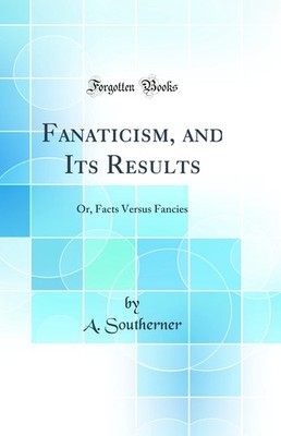 Fanaticism, and Its Results: Or, Facts Versus Fancies (Classic Reprint)