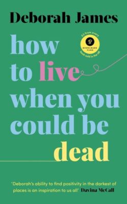 How to Live When You Could Be Dead by Deborah James