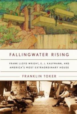 Fallingwater Rising: Frank Lloyd Wright, E. J. Kaufmann, and America's Most Extr
