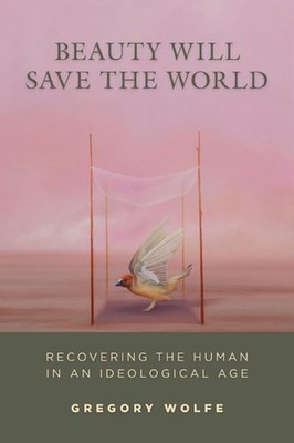 Beauty Will Save the World: Recovering the Human in an Ideological Age - Wol...