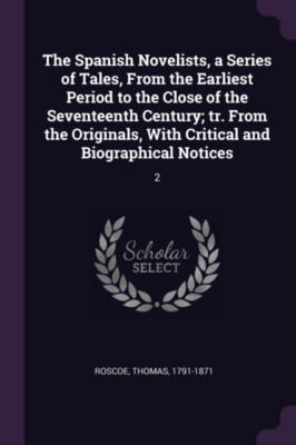 Roscoe - Spanish Novelists a Series of Tales From the Earliest Perio - X555z