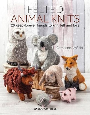 Felted Animal Knits: 20 Keep-Forever Friends to Knit, Felt and Love by Catherine