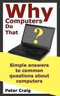 Why Computers Do That: Simple Answers to Common Questions about Computers by Peter Craig (Paperback / softback, 2012)