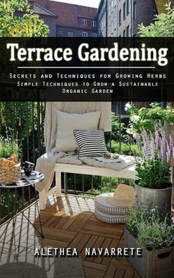 Terrace Gardening: Secrets and Techniques for Growing Herbs (Simple Techniques t