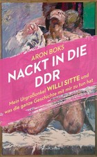 Aron Boks / Nackt in die DDR. Mein Urgro&szlig;onkel Willi Sitte und was die ganze ...
