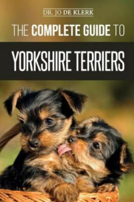 The Complete Guide to Yorkshire Terriers: Learn Everything about How to Find, Tr