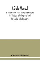 A Zulu Manual, Or Vade-Mecum, Being A Companion Volume To The Zulu-Kafir...
