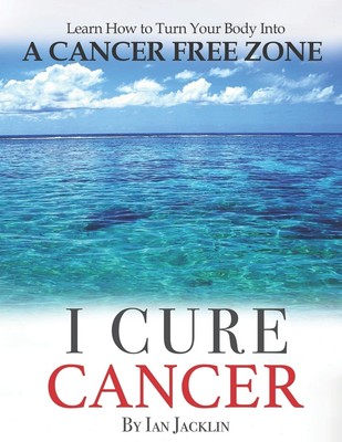 I Cure Cancer: Learn How To Turn Your Body into a Cancer Free Zone (Ian Jack...