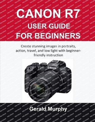 Canon R7 User Guide for Beginners: Create stunning images in portraits, action, 