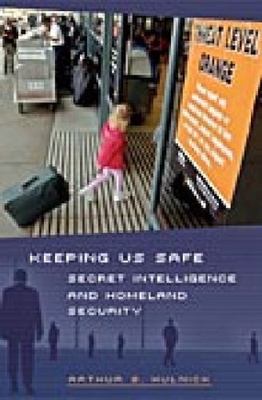 Keeping Us Safe: Secret Intelligence and Homeland Security by Hulnick, Arthur S.
