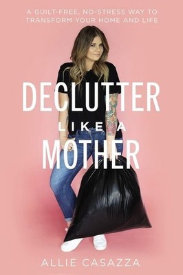 Declutter Like a Mother: A Guilt-Free, No-Stress Way to Transform Your H .. NEW