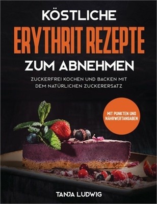 K�stliche Erythrit Rezepte zum Abnehmen: Zuckerfrei kochen und backen mit dem na