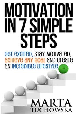 Motivation in 7 Simple Steps: Get Excited, Stay Motivated, Achieve Any Goal a...
